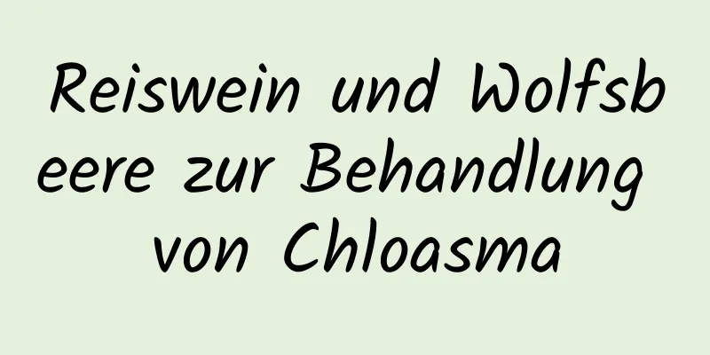 Reiswein und Wolfsbeere zur Behandlung von Chloasma