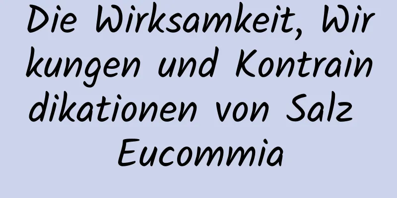 Die Wirksamkeit, Wirkungen und Kontraindikationen von Salz Eucommia