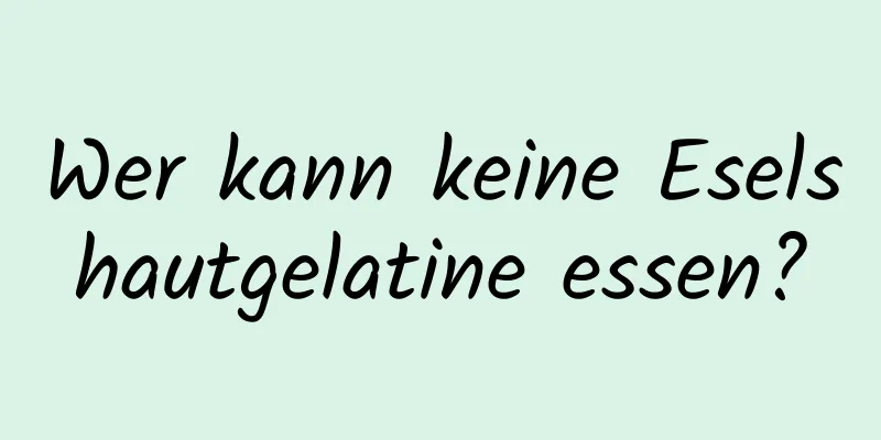 Wer kann keine Eselshautgelatine essen?