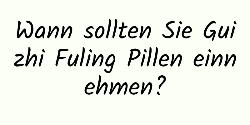 Wann sollten Sie Guizhi Fuling Pillen einnehmen?