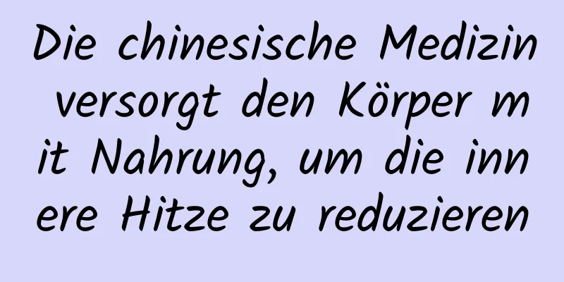 Die chinesische Medizin versorgt den Körper mit Nahrung, um die innere Hitze zu reduzieren