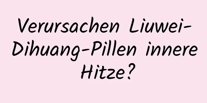 Verursachen Liuwei-Dihuang-Pillen innere Hitze?