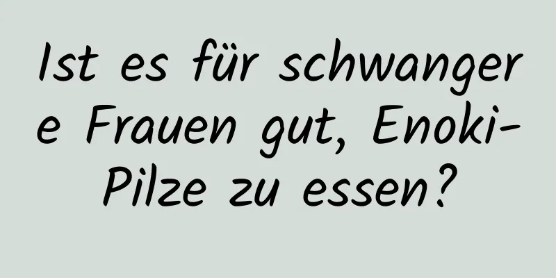 Ist es für schwangere Frauen gut, Enoki-Pilze zu essen?