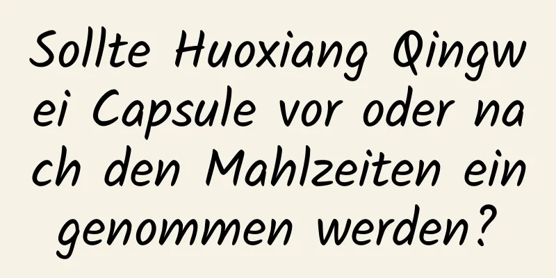 Sollte Huoxiang Qingwei Capsule vor oder nach den Mahlzeiten eingenommen werden?