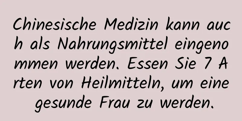 Chinesische Medizin kann auch als Nahrungsmittel eingenommen werden. Essen Sie 7 Arten von Heilmitteln, um eine gesunde Frau zu werden.