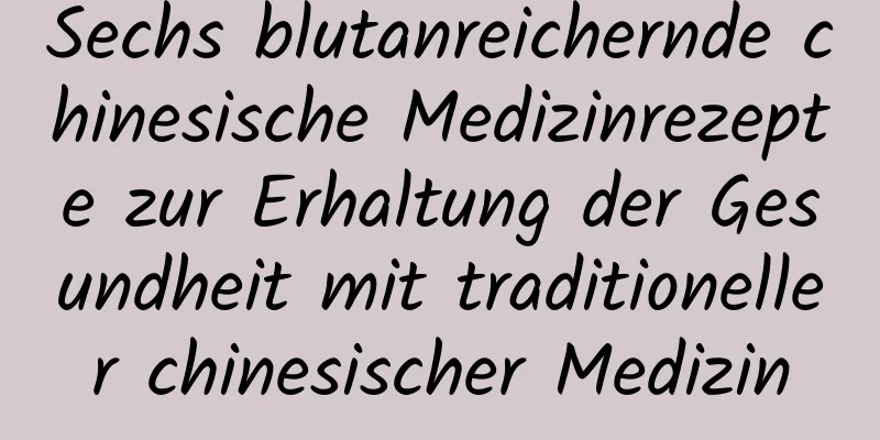 Sechs blutanreichernde chinesische Medizinrezepte zur Erhaltung der Gesundheit mit traditioneller chinesischer Medizin