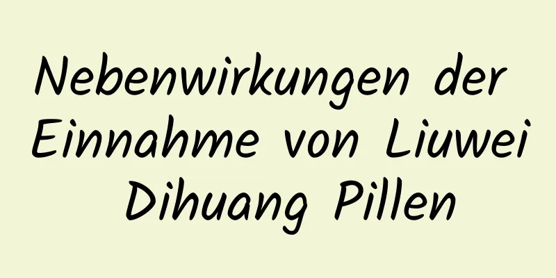 Nebenwirkungen der Einnahme von Liuwei Dihuang Pillen