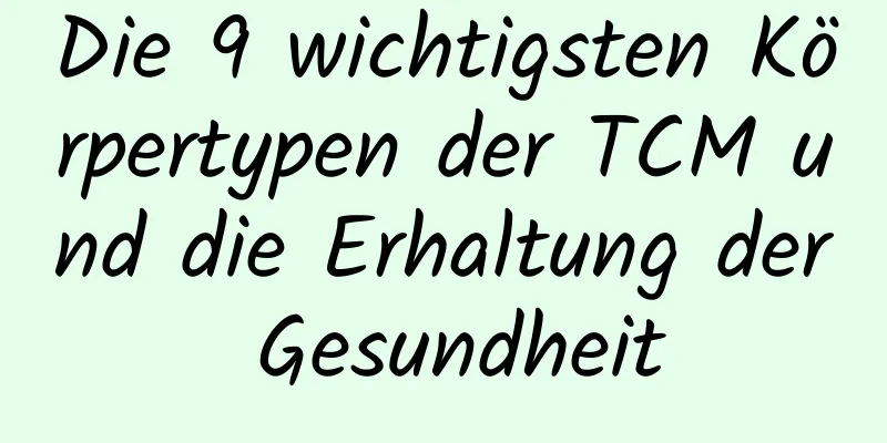 Die 9 wichtigsten Körpertypen der TCM und die Erhaltung der Gesundheit