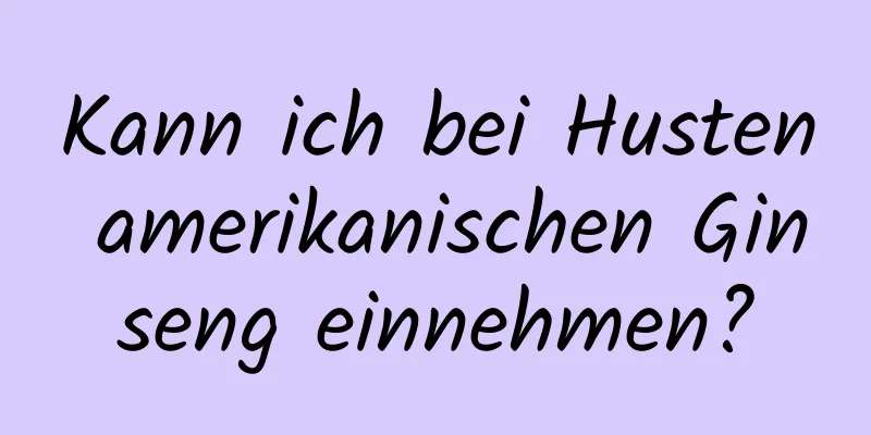 Kann ich bei Husten amerikanischen Ginseng einnehmen?