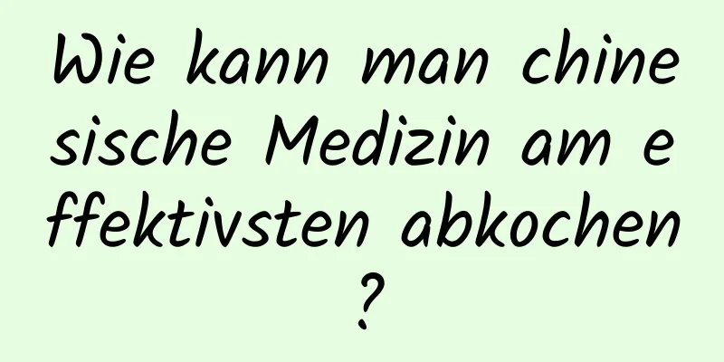 Wie kann man chinesische Medizin am effektivsten abkochen?