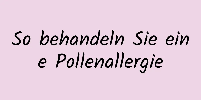 So behandeln Sie eine Pollenallergie