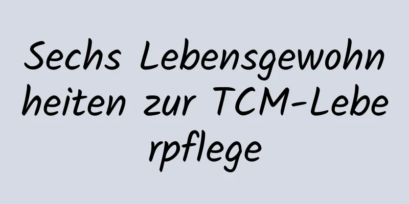 Sechs Lebensgewohnheiten zur TCM-Leberpflege