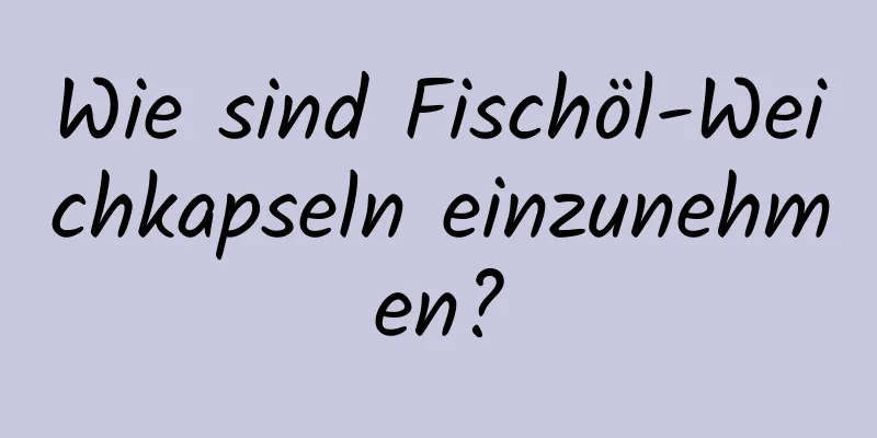 Wie sind Fischöl-Weichkapseln einzunehmen?