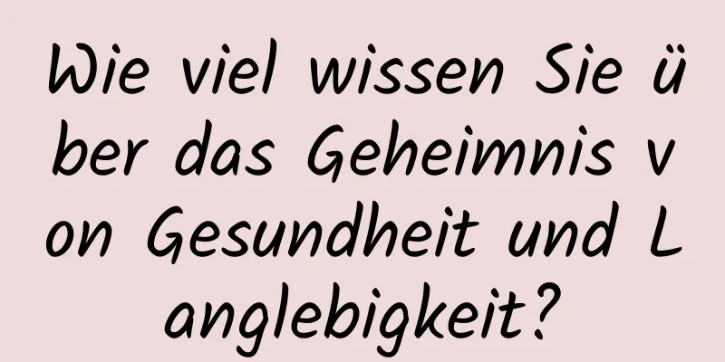 Wie viel wissen Sie über das Geheimnis von Gesundheit und Langlebigkeit?