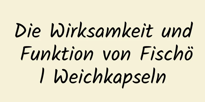 Die Wirksamkeit und Funktion von Fischöl Weichkapseln