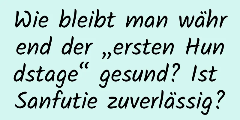 Wie bleibt man während der „ersten Hundstage“ gesund? Ist Sanfutie zuverlässig?