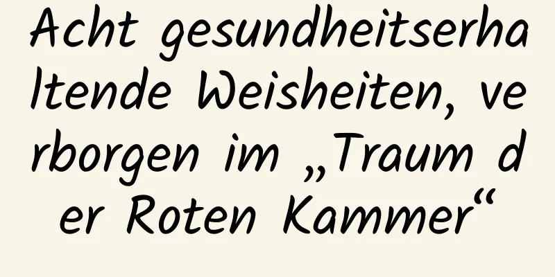 Acht gesundheitserhaltende Weisheiten, verborgen im „Traum der Roten Kammer“