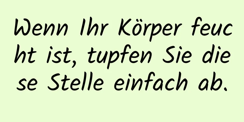 Wenn Ihr Körper feucht ist, tupfen Sie diese Stelle einfach ab.