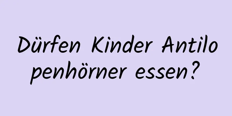 Dürfen Kinder Antilopenhörner essen?