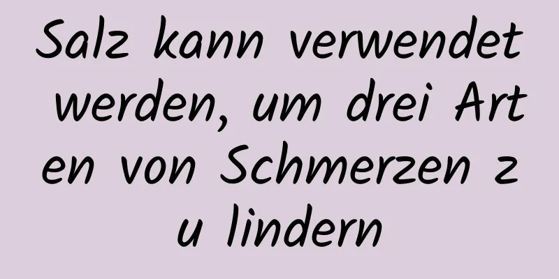 Salz kann verwendet werden, um drei Arten von Schmerzen zu lindern