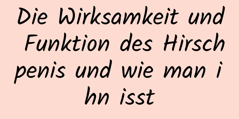 Die Wirksamkeit und Funktion des Hirschpenis und wie man ihn isst