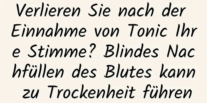 Verlieren Sie nach der Einnahme von Tonic Ihre Stimme? Blindes Nachfüllen des Blutes kann zu Trockenheit führen