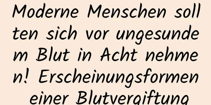 Moderne Menschen sollten sich vor ungesundem Blut in Acht nehmen! Erscheinungsformen einer Blutvergiftung