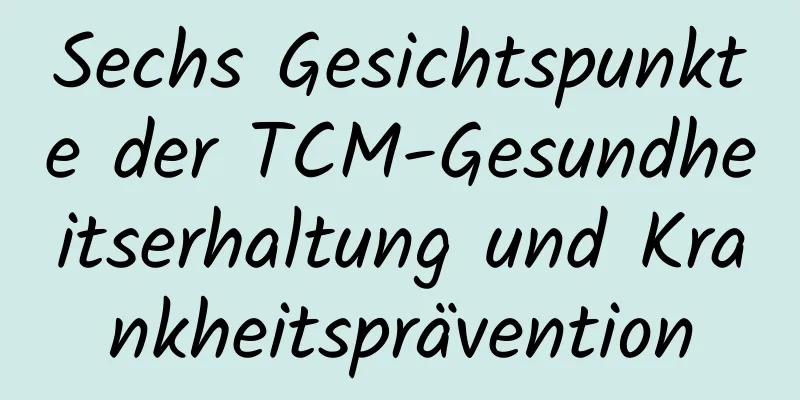 Sechs Gesichtspunkte der TCM-Gesundheitserhaltung und Krankheitsprävention