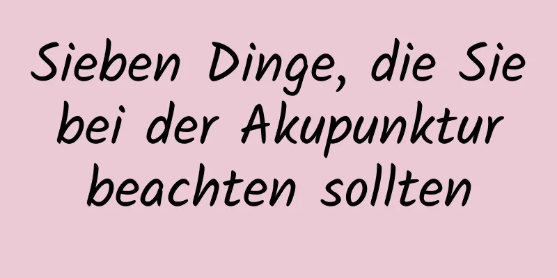 Sieben Dinge, die Sie bei der Akupunktur beachten sollten