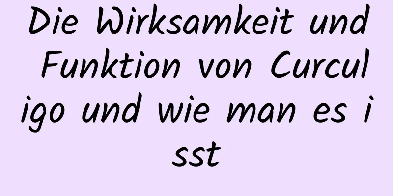 Die Wirksamkeit und Funktion von Curculigo und wie man es isst