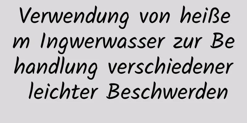 Verwendung von heißem Ingwerwasser zur Behandlung verschiedener leichter Beschwerden