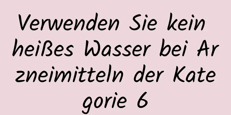 Verwenden Sie kein heißes Wasser bei Arzneimitteln der Kategorie 6