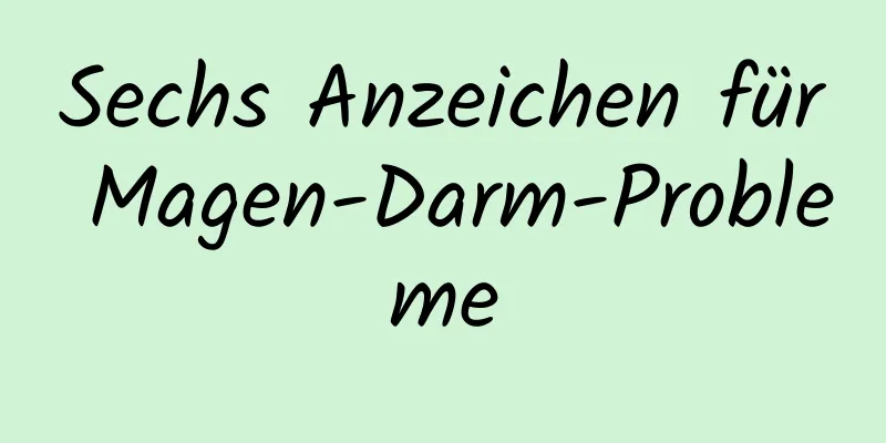 Sechs Anzeichen für Magen-Darm-Probleme