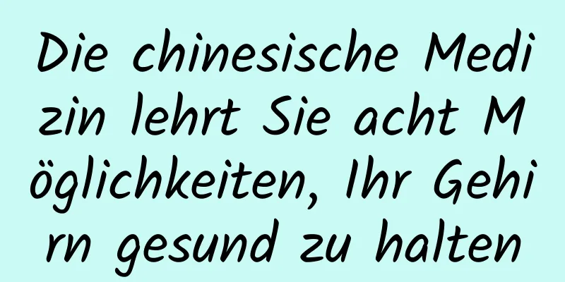 Die chinesische Medizin lehrt Sie acht Möglichkeiten, Ihr Gehirn gesund zu halten