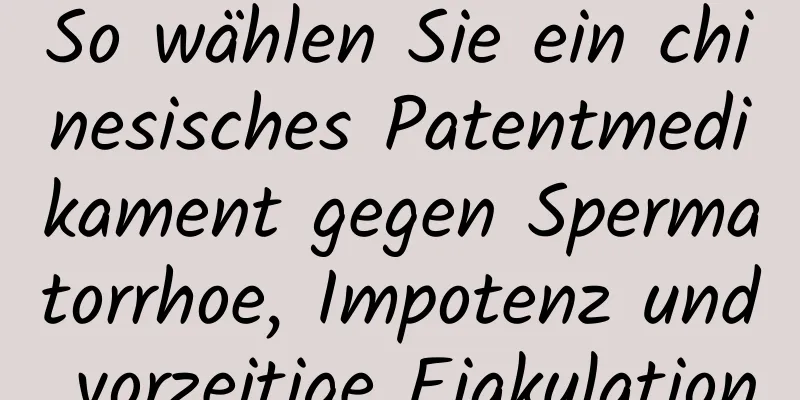 So wählen Sie ein chinesisches Patentmedikament gegen Spermatorrhoe, Impotenz und vorzeitige Ejakulation