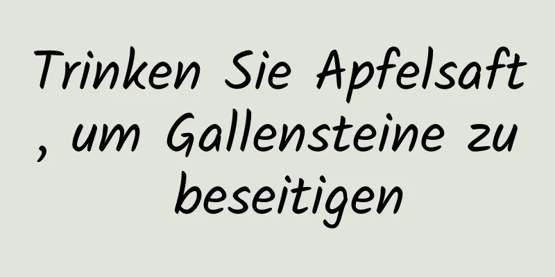 Trinken Sie Apfelsaft, um Gallensteine ​​zu beseitigen