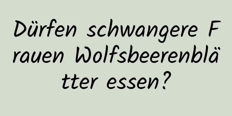 Dürfen schwangere Frauen Wolfsbeerenblätter essen?