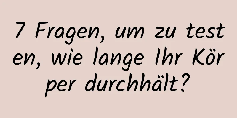 7 Fragen, um zu testen, wie lange Ihr Körper durchhält?