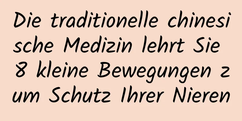 Die traditionelle chinesische Medizin lehrt Sie 8 kleine Bewegungen zum Schutz Ihrer Nieren