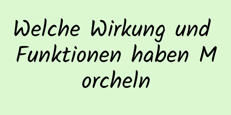 Welche Wirkung und Funktionen haben Morcheln