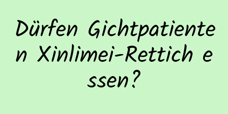 Dürfen Gichtpatienten Xinlimei-Rettich essen?