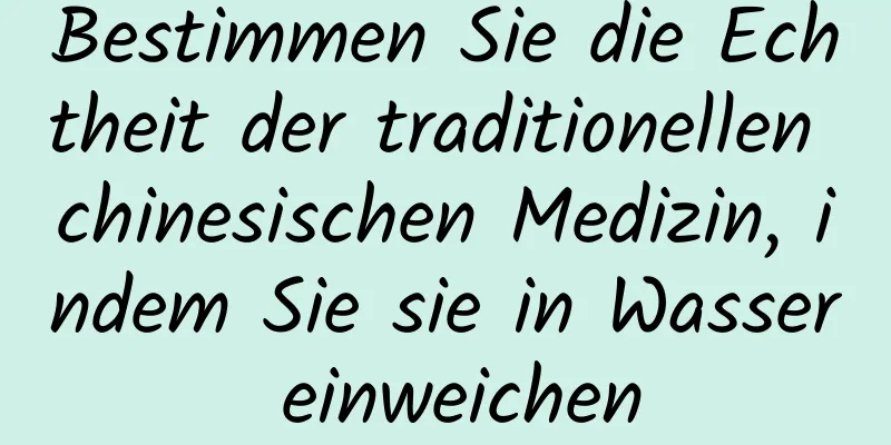 Bestimmen Sie die Echtheit der traditionellen chinesischen Medizin, indem Sie sie in Wasser einweichen