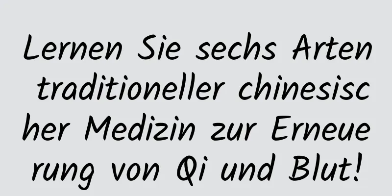 Lernen Sie sechs Arten traditioneller chinesischer Medizin zur Erneuerung von Qi und Blut!