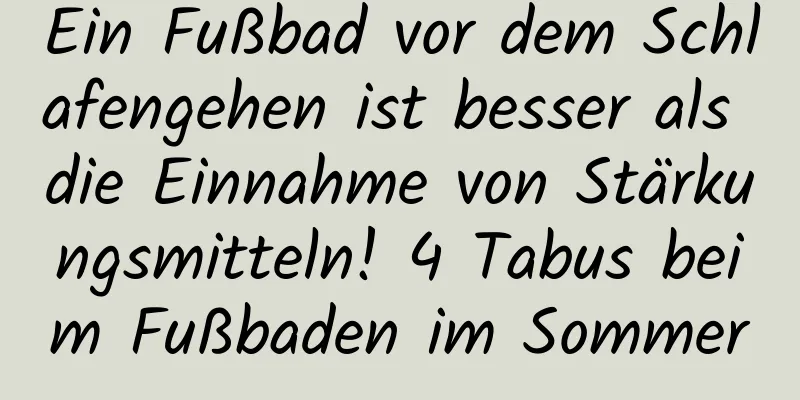 Ein Fußbad vor dem Schlafengehen ist besser als die Einnahme von Stärkungsmitteln! 4 Tabus beim Fußbaden im Sommer