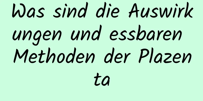 Was sind die Auswirkungen und essbaren Methoden der Plazenta