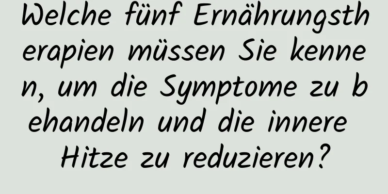 Welche fünf Ernährungstherapien müssen Sie kennen, um die Symptome zu behandeln und die innere Hitze zu reduzieren?