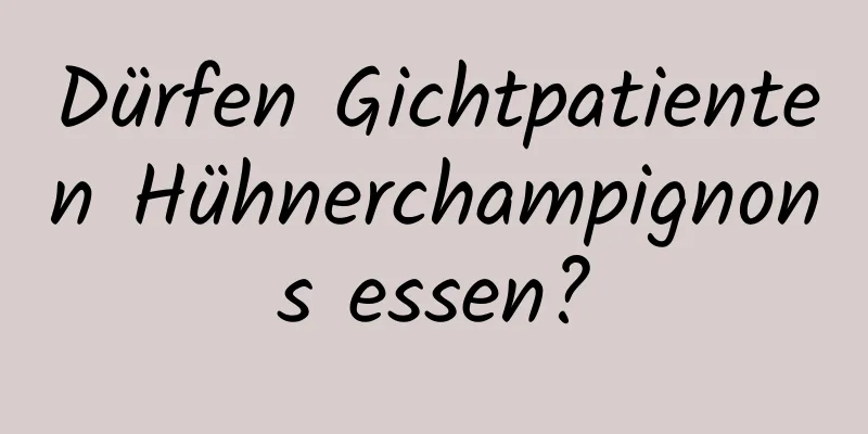 Dürfen Gichtpatienten Hühnerchampignons essen?