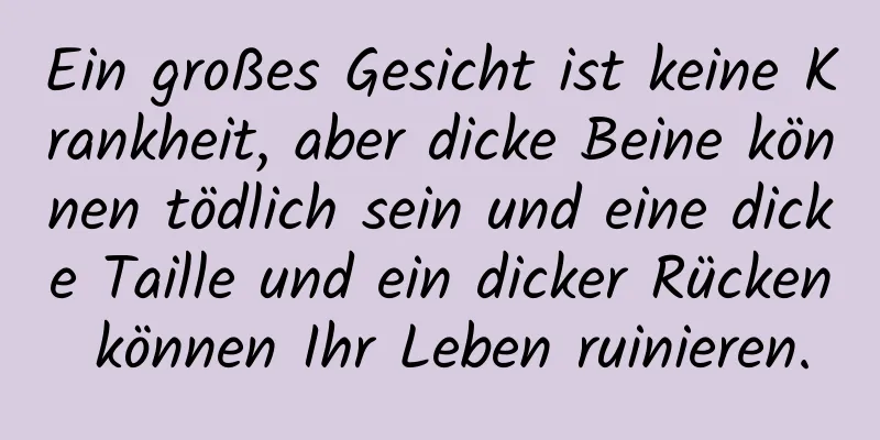 Ein großes Gesicht ist keine Krankheit, aber dicke Beine können tödlich sein und eine dicke Taille und ein dicker Rücken können Ihr Leben ruinieren.