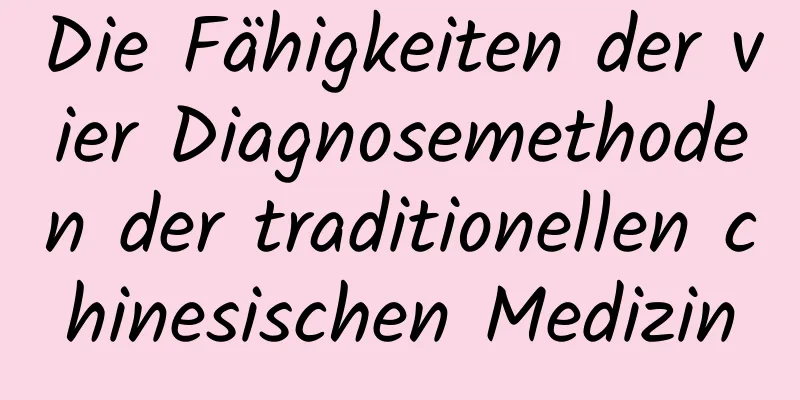 Die Fähigkeiten der vier Diagnosemethoden der traditionellen chinesischen Medizin