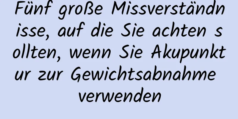 Fünf große Missverständnisse, auf die Sie achten sollten, wenn Sie Akupunktur zur Gewichtsabnahme verwenden